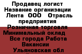 Продавец-логист › Название организации ­ Лента, ООО › Отрасль предприятия ­ Розничная торговля › Минимальный оклад ­ 1 - Все города Работа » Вакансии   . Ульяновская обл.,Барыш г.